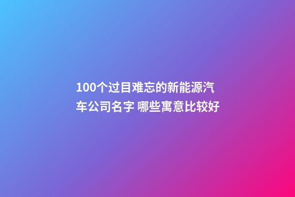 100个过目难忘的新能源汽车公司名字 哪些寓意比较好